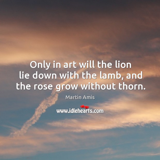 Only in art will the lion lie down with the lamb, and the rose grow without thorn. Image