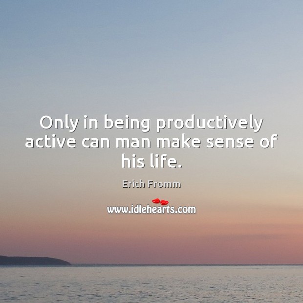Only in being productively active can man make sense of his life. Erich Fromm Picture Quote