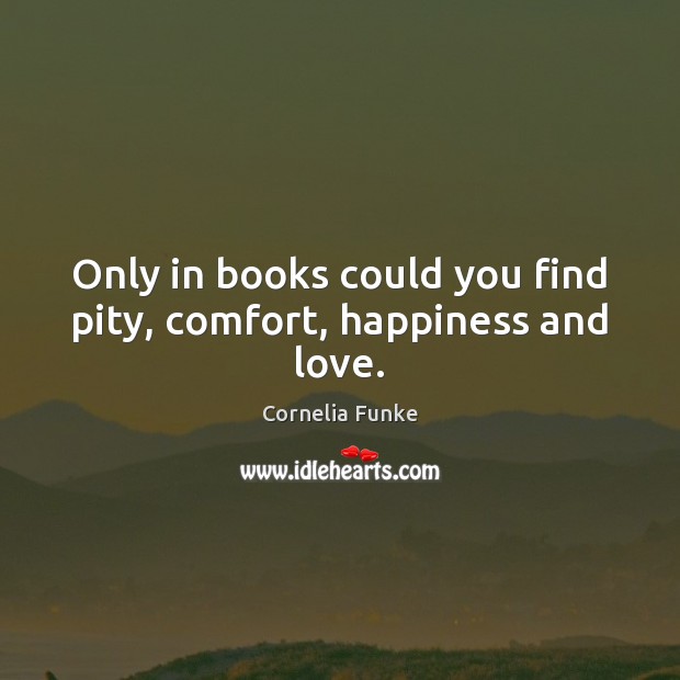 Only in books could you find pity, comfort, happiness and love. Cornelia Funke Picture Quote