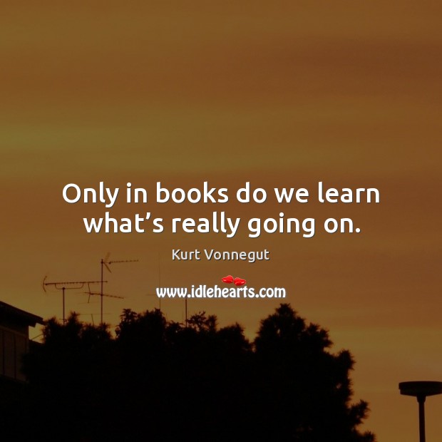 Only in books do we learn what’s really going on. Kurt Vonnegut Picture Quote