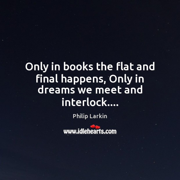 Only in books the flat and final happens, Only in dreams we meet and interlock…. Philip Larkin Picture Quote