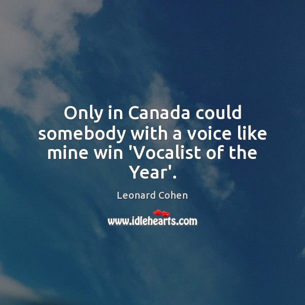 Only in Canada could somebody with a voice like mine win ‘Vocalist of the Year’. Leonard Cohen Picture Quote