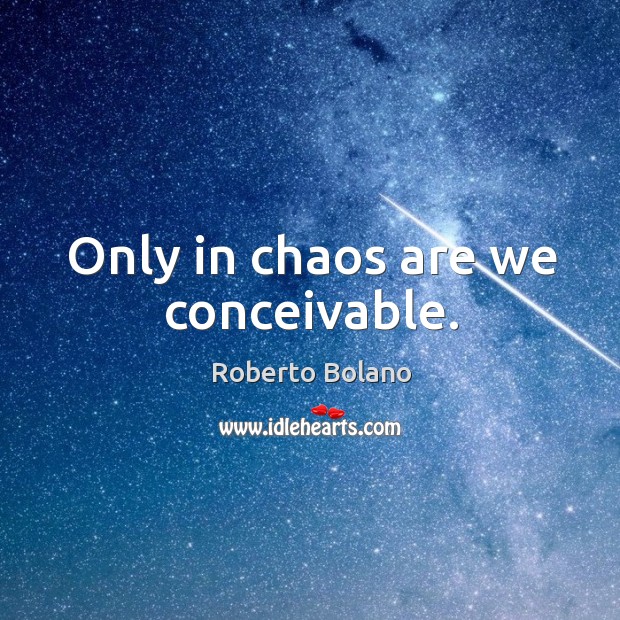 Only in chaos are we conceivable. Roberto Bolano Picture Quote