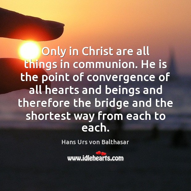 Only in Christ are all things in communion. He is the point Hans Urs von Balthasar Picture Quote