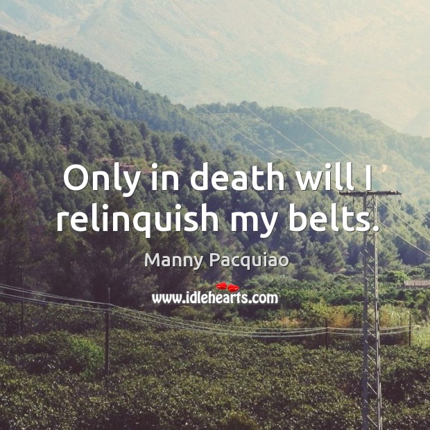 Only in death will I relinquish my belts. Manny Pacquiao Picture Quote