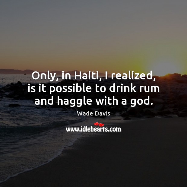 Only, in Haiti, I realized, is it possible to drink rum and haggle with a God. Wade Davis Picture Quote