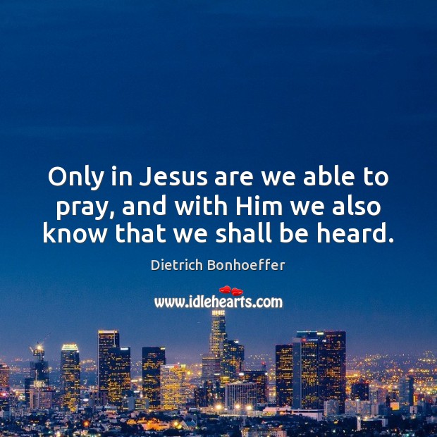 Only in Jesus are we able to pray, and with Him we also know that we shall be heard. Dietrich Bonhoeffer Picture Quote