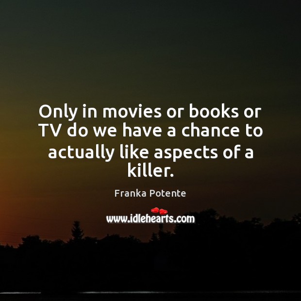 Only in movies or books or TV do we have a chance to actually like aspects of a killer. Franka Potente Picture Quote