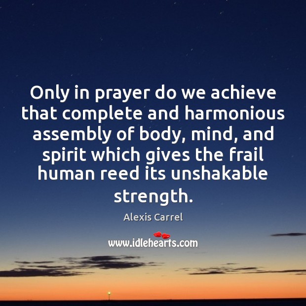 Only in prayer do we achieve that complete and harmonious assembly of Alexis Carrel Picture Quote