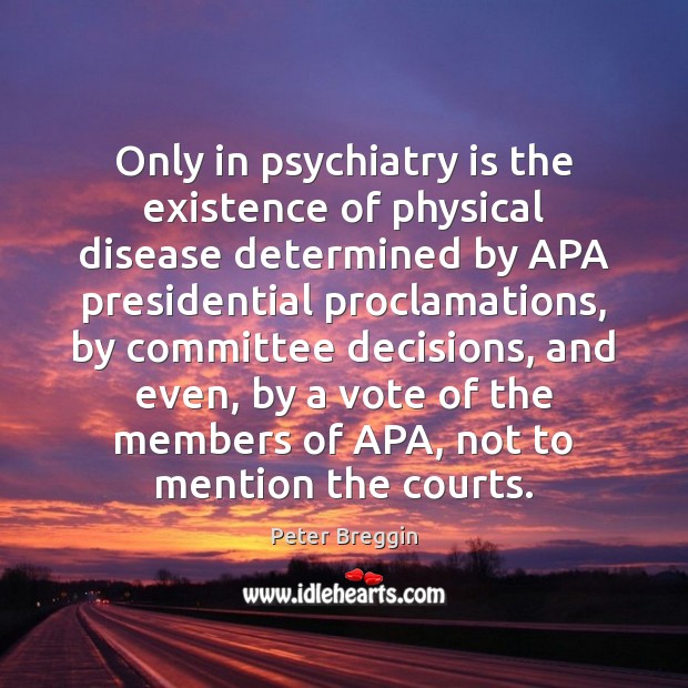 Only in psychiatry is the existence of physical disease determined by APA Peter Breggin Picture Quote