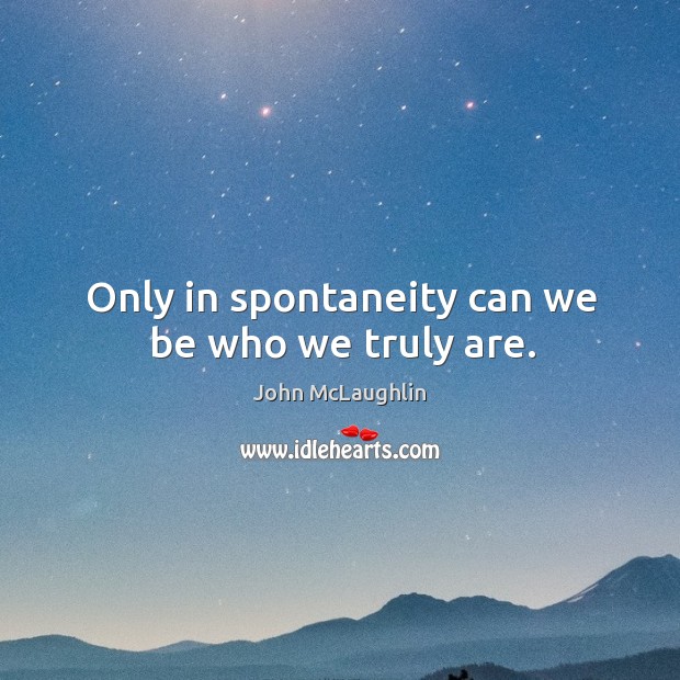 Only in spontaneity can we be who we truly are. John McLaughlin Picture Quote