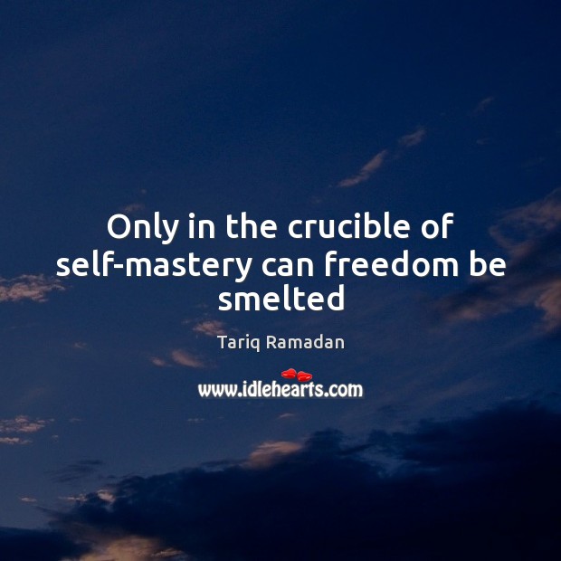 Only in the crucible of self-mastery can freedom be smelted Tariq Ramadan Picture Quote