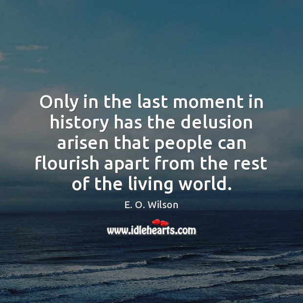 Only in the last moment in history has the delusion arisen that E. O. Wilson Picture Quote
