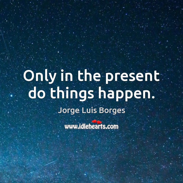 Only in the present do things happen. Jorge Luis Borges Picture Quote