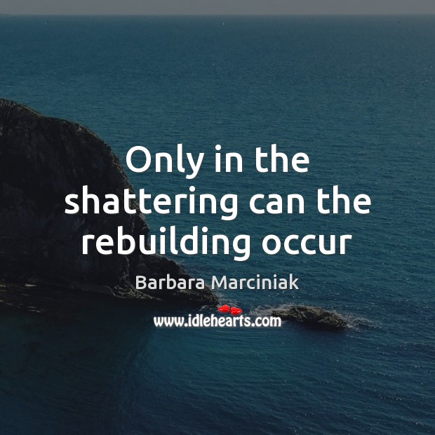 Only in the shattering can the rebuilding occur Barbara Marciniak Picture Quote