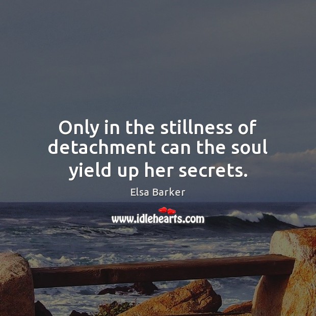 Only in the stillness of detachment can the soul yield up her secrets. Elsa Barker Picture Quote