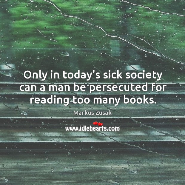 Only in today’s sick society can a man be persecuted for reading too many books. Markus Zusak Picture Quote