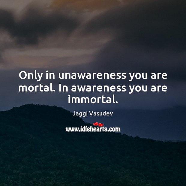 Only in unawareness you are mortal. In awareness you are immortal. Jaggi Vasudev Picture Quote