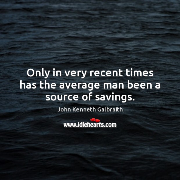 Only in very recent times has the average man been a source of savings. John Kenneth Galbraith Picture Quote