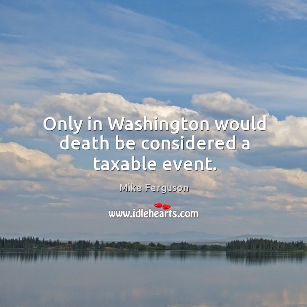 Only in washington would death be considered a taxable event. Mike Ferguson Picture Quote