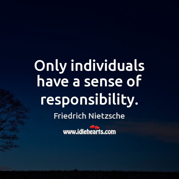 Only individuals have a sense of responsibility. Friedrich Nietzsche Picture Quote