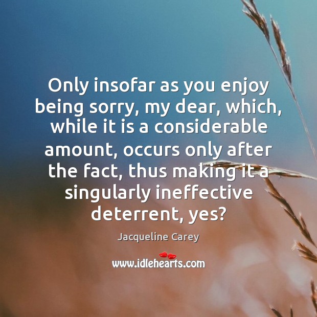Only insofar as you enjoy being sorry, my dear, which, while it Jacqueline Carey Picture Quote