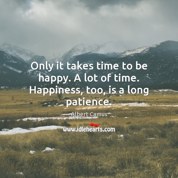 Only it takes time to be happy. A lot of time. Happiness, too, is a long patience. 