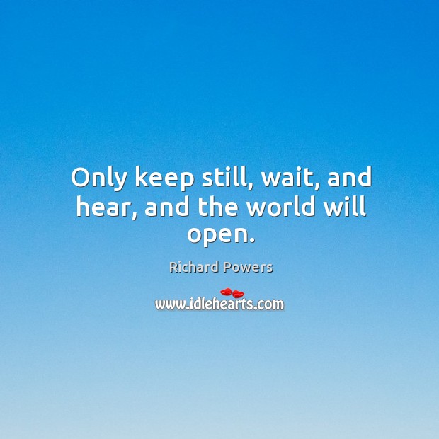 Only keep still, wait, and hear, and the world will open. Richard Powers Picture Quote