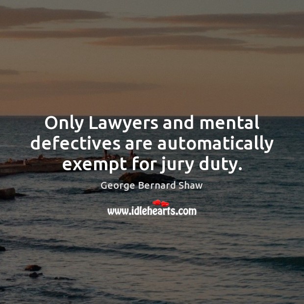Only Lawyers and mental defectives are automatically exempt for jury duty. George Bernard Shaw Picture Quote
