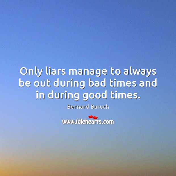 Only liars manage to always be out during bad times and in during good times. Image