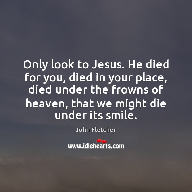 Only look to Jesus. He died for you, died in your place, John Fletcher Picture Quote