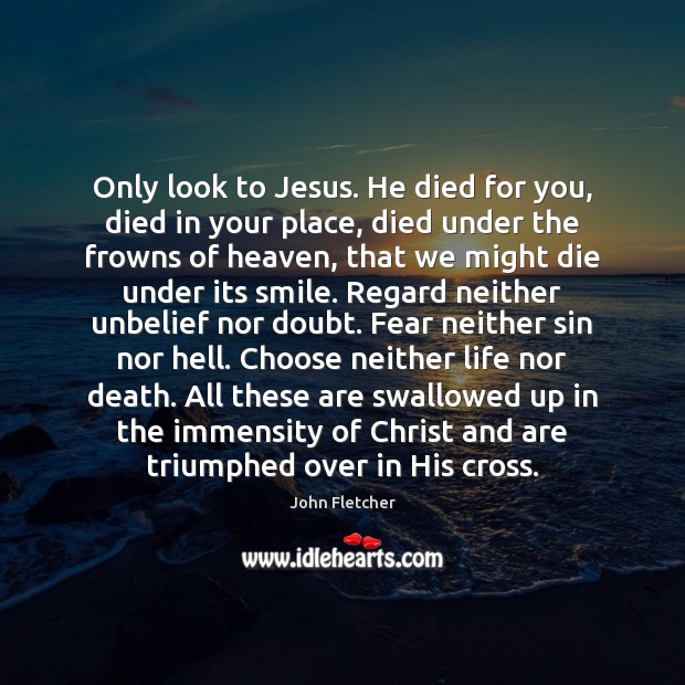 Only look to Jesus. He died for you, died in your place, 