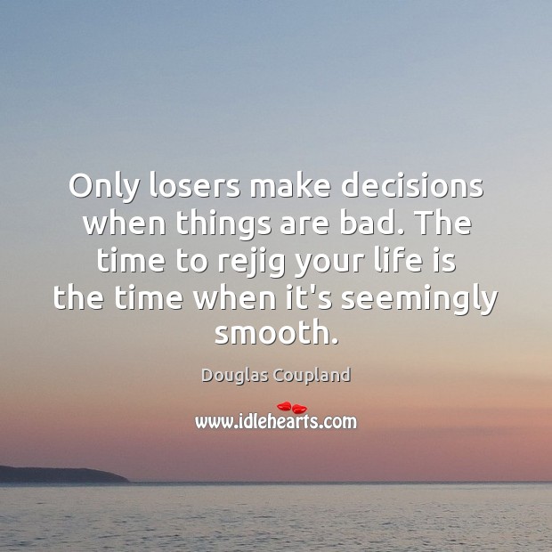 Only losers make decisions when things are bad. The time to rejig Douglas Coupland Picture Quote