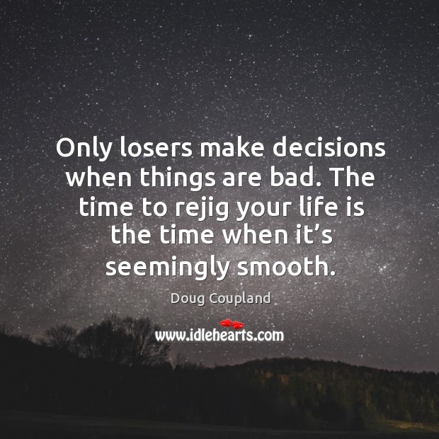 Only losers make decisions when things are bad. The time to rejig your life is the time when it’s seemingly smooth. Doug Coupland Picture Quote