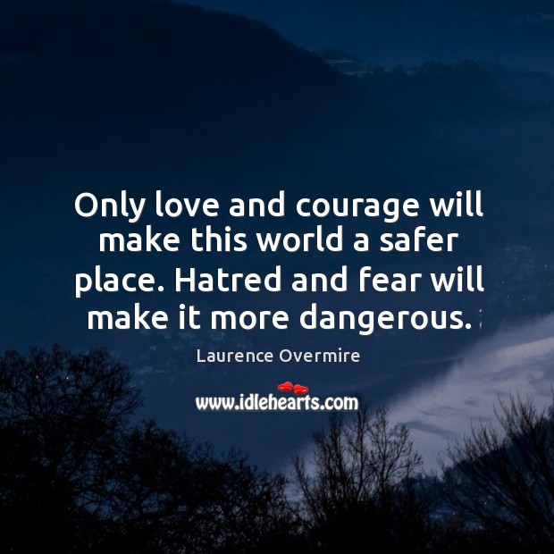Only love and courage will make this world a safer place. Hatred Laurence Overmire Picture Quote