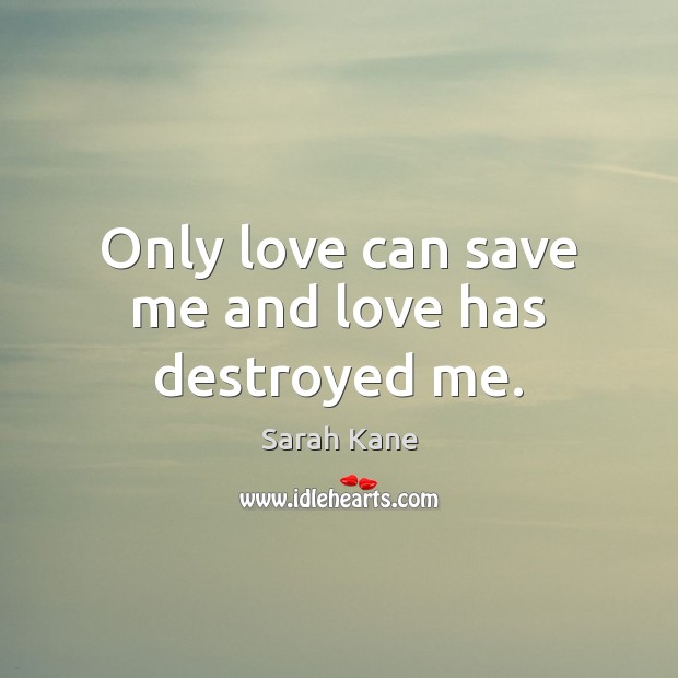 Only love can save me and love has destroyed me. Sarah Kane Picture Quote