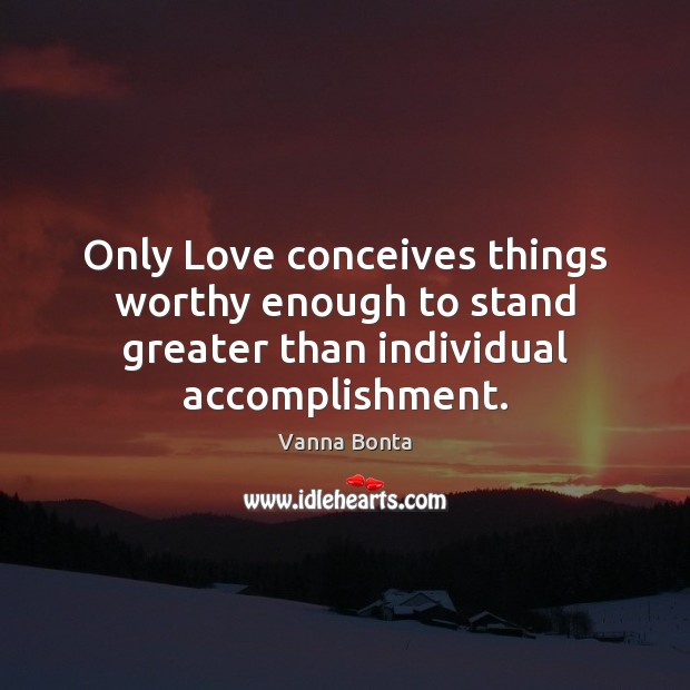 Only Love conceives things worthy enough to stand greater than individual accomplishment. Vanna Bonta Picture Quote