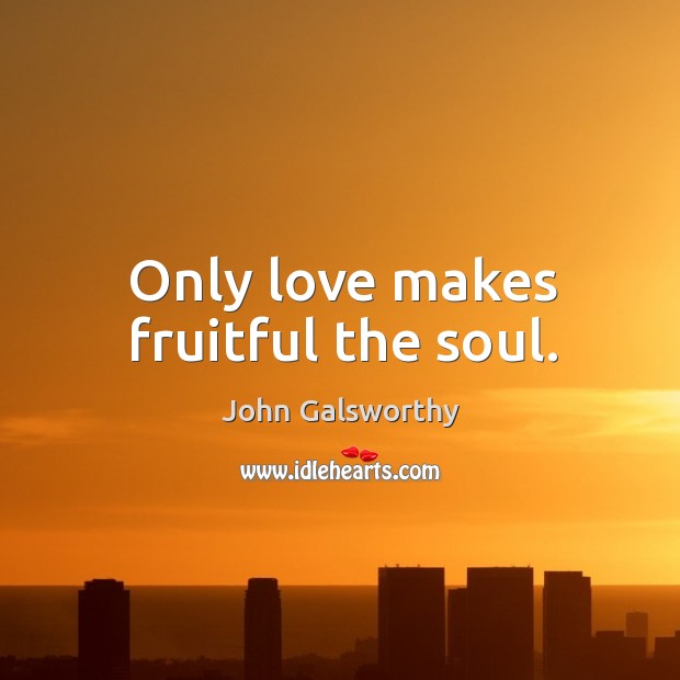 Only love makes fruitful the soul. John Galsworthy Picture Quote