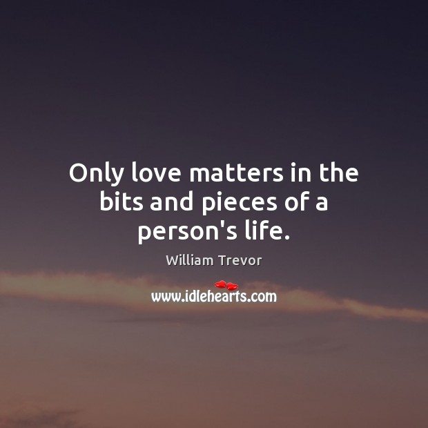 Only love matters in the bits and pieces of a person’s life. William Trevor Picture Quote