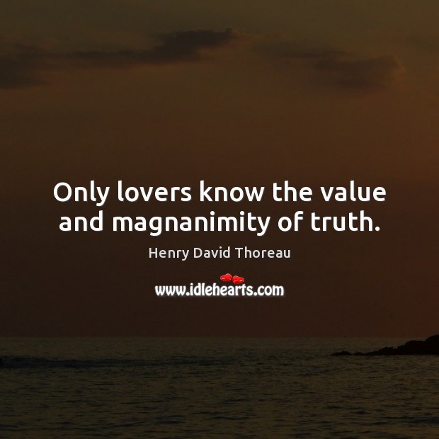 Only lovers know the value and magnanimity of truth. Henry David Thoreau Picture Quote
