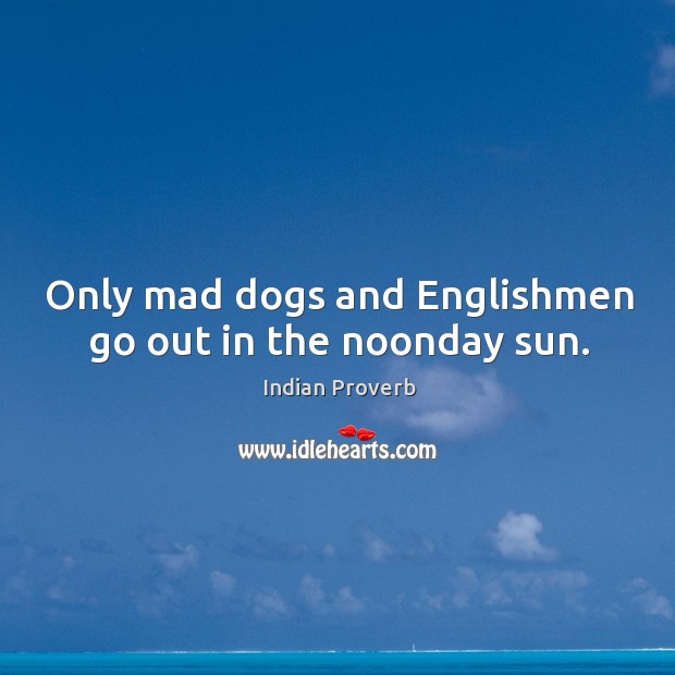 Only mad dogs and englishmen go out in the noonday sun. Indian Proverbs Image