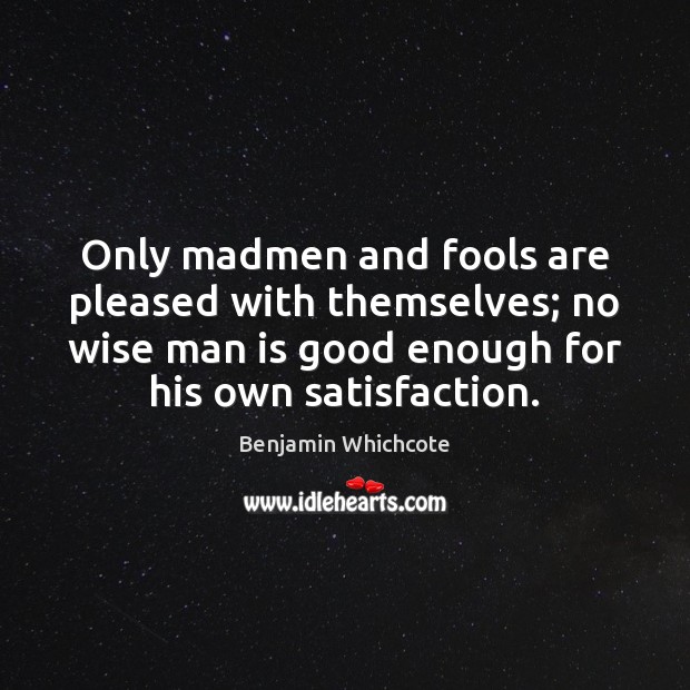 Only madmen and fools are pleased with themselves; no wise man is Benjamin Whichcote Picture Quote