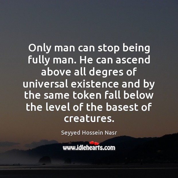 Only man can stop being fully man. He can ascend above all Seyyed Hossein Nasr Picture Quote