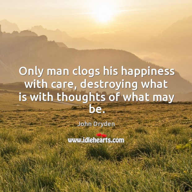 Only man clogs his happiness with care, destroying what is with thoughts of what may be. Image