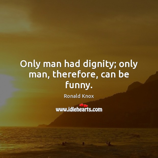 Only man had dignity; only man, therefore, can be funny. Ronald Knox Picture Quote