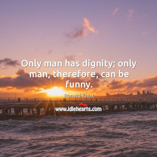 Only man has dignity; only man, therefore, can be funny. Ronald Knox Picture Quote