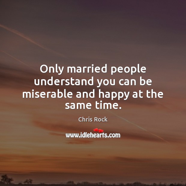 Only married people understand you can be miserable and happy at the same time. Chris Rock Picture Quote