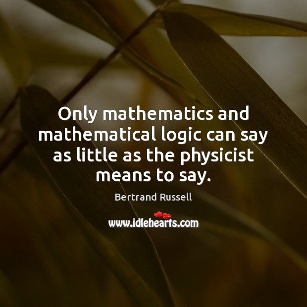 Only mathematics and mathematical logic can say as little as the physicist means to say. Bertrand Russell Picture Quote