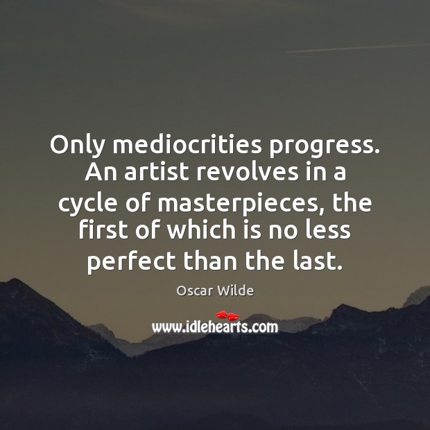 Only mediocrities progress. An artist revolves in a cycle of masterpieces, the Image