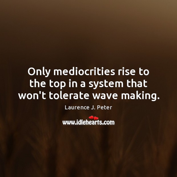 Only mediocrities rise to the top in a system that won’t tolerate wave making. Laurence J. Peter Picture Quote